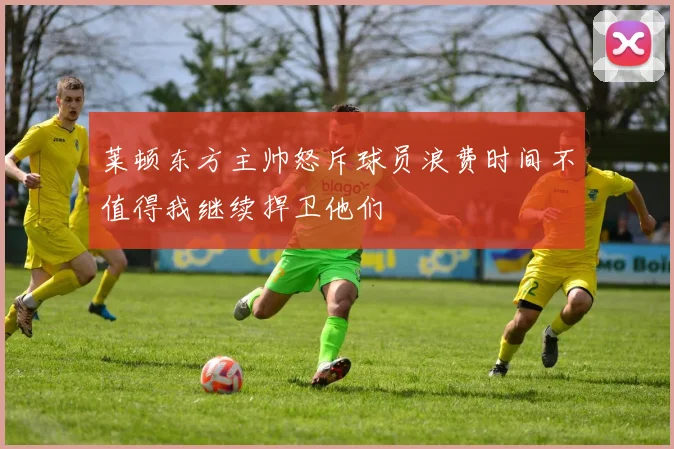 莱顿东方主帅怒斥球员浪费时间不值得我继续捍卫他们