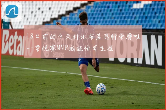 18年前的今天科比布莱恩特荣膺唯一常规赛MVP成就传奇生涯
