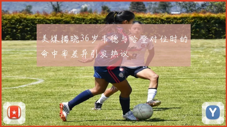 美媒揭晓36岁韦德与哈登对位时的命中率差异引发热议