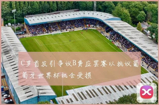 C罗首发引争议B费应罢赛以抗议葡萄牙世界杯机会受损