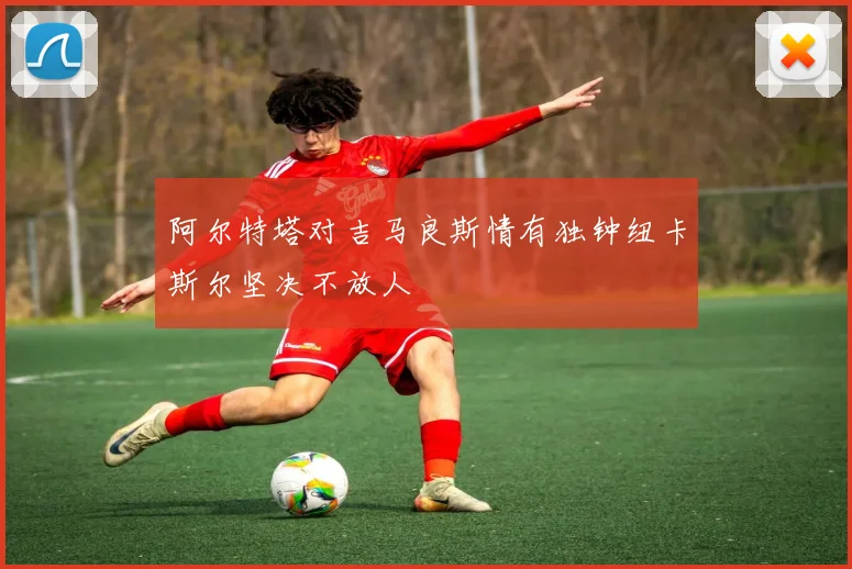 阿尔特塔对吉马良斯情有独钟纽卡斯尔坚决不放人