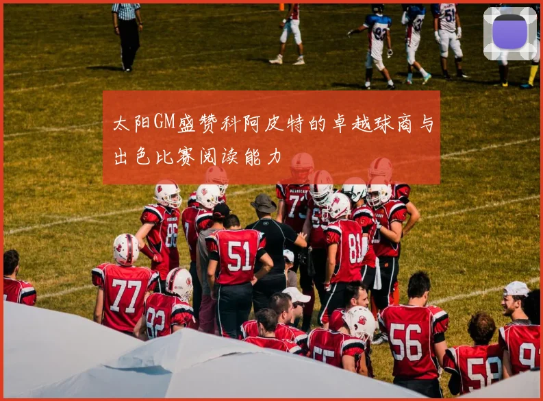 太阳GM盛赞科阿皮特的卓越球商与出色比赛阅读能力