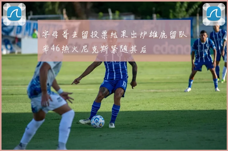 字母哥去留投票结果出炉雄鹿留队率46热火尼克斯紧随其后