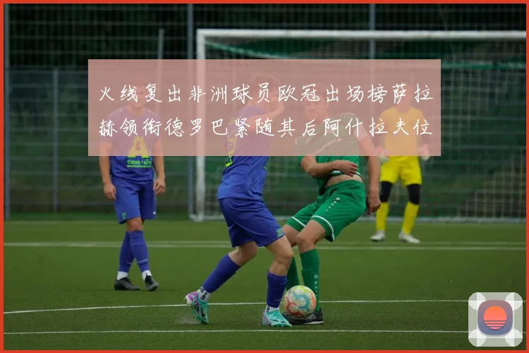 火线复出非洲球员欧冠出场榜萨拉赫领衔德罗巴紧随其后阿什拉夫位列第四