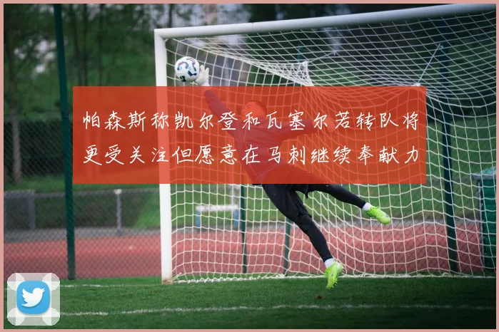 帕森斯称凯尔登和瓦塞尔若转队将更受关注但愿意在马刺继续奉献力量