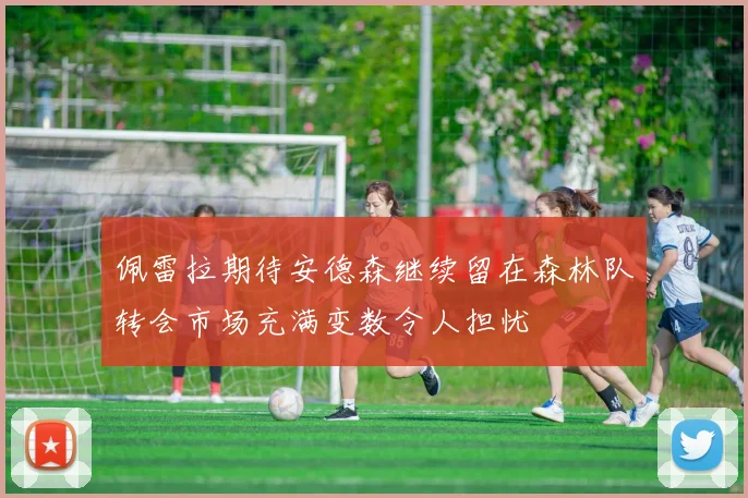 佩雷拉期待安德森继续留在森林队转会市场充满变数令人担忧