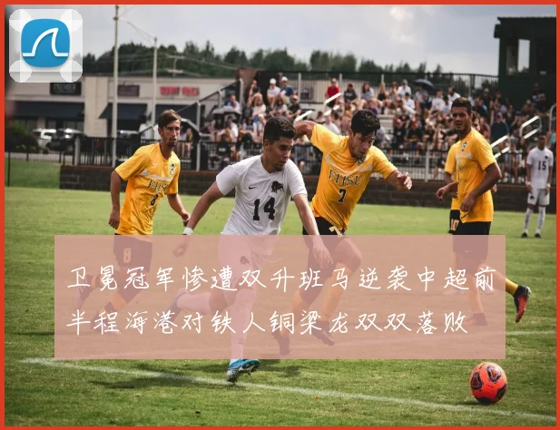 卫冕冠军惨遭双升班马逆袭中超前半程海港对铁人铜梁龙双双落败