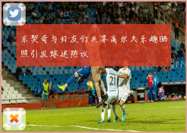 东契奇与好友们共享高尔夫乐趣晒照引发球迷热议