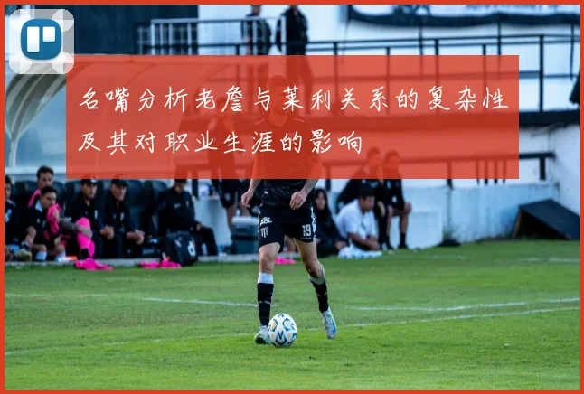 名嘴分析老詹与莱利关系的复杂性及其对职业生涯的影响