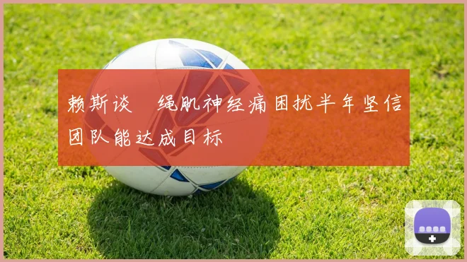 赖斯谈腘绳肌神经痛困扰半年坚信团队能达成目标