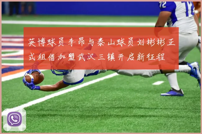 英博球员李昂与泰山球员刘彬彬正式租借加盟武汉三镇开启新征程