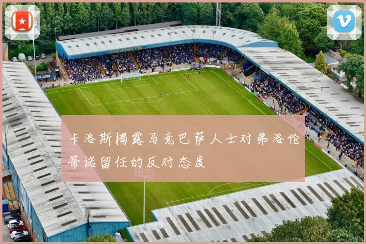 卡洛斯揭露马竞巴萨人士对弗洛伦蒂诺留任的反对态度