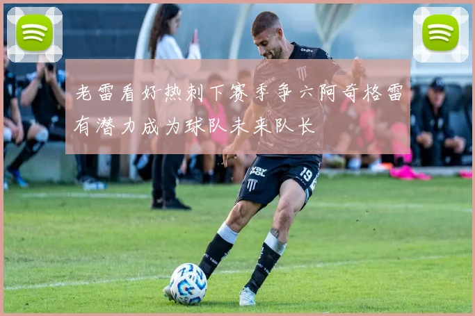 老雷看好热刺下赛季争六阿奇格雷有潜力成为球队未来队长